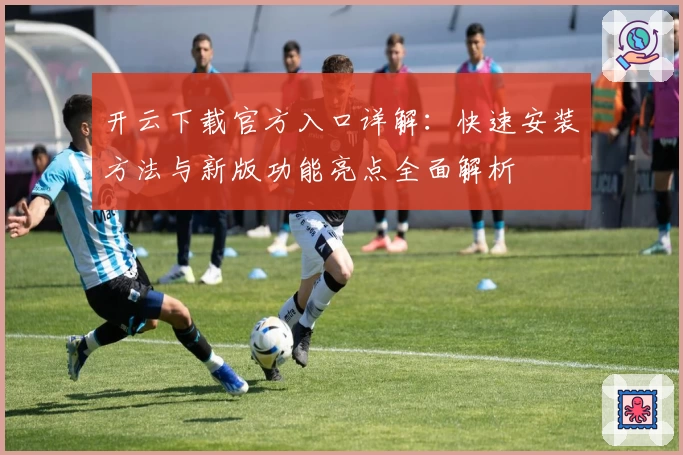 开云下载官方入口详解：快速安装方法与新版功能亮点全面解析