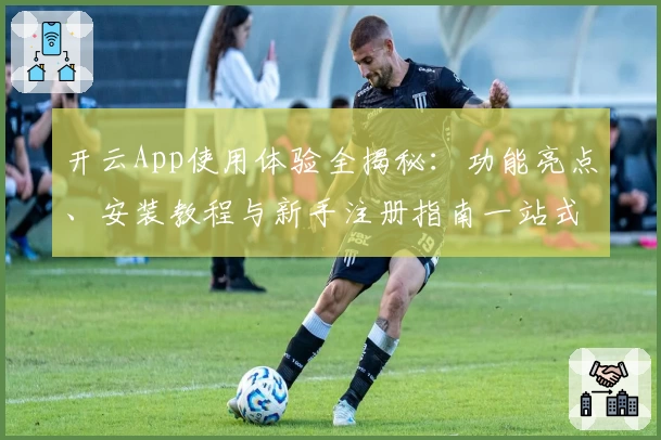 开云App使用体验全揭秘：功能亮点、安装教程与新手注册指南一站式掌握