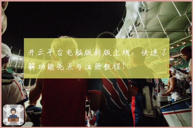开云平台电脑版新版上线，快速了解功能亮点与注册教程！