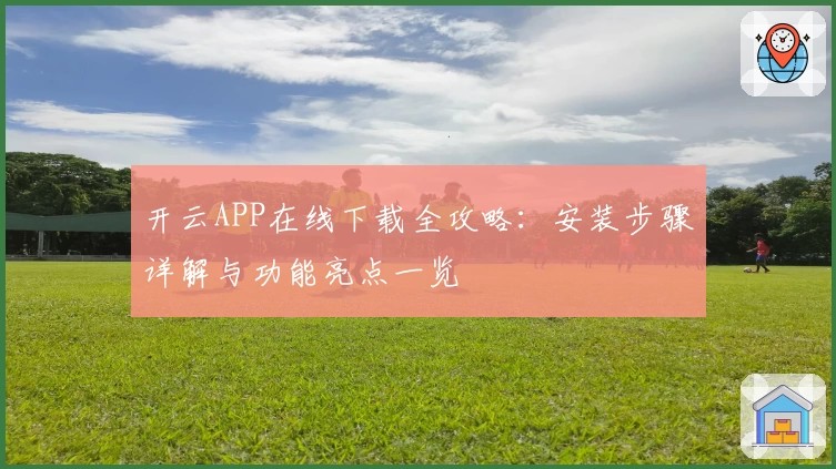开云APP在线下载全攻略：安装步骤详解与功能亮点一览