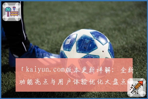 「kaiyun.com版本更新详解：全新功能亮点与用户体验优化大盘点」
