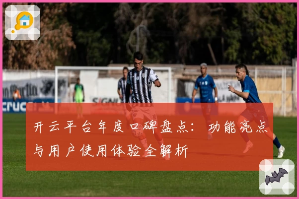 开云平台年度口碑盘点：功能亮点与用户使用体验全解析