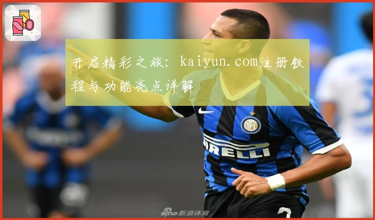 开启精彩之旅:kaiyun.com注册教程与功能亮点详解