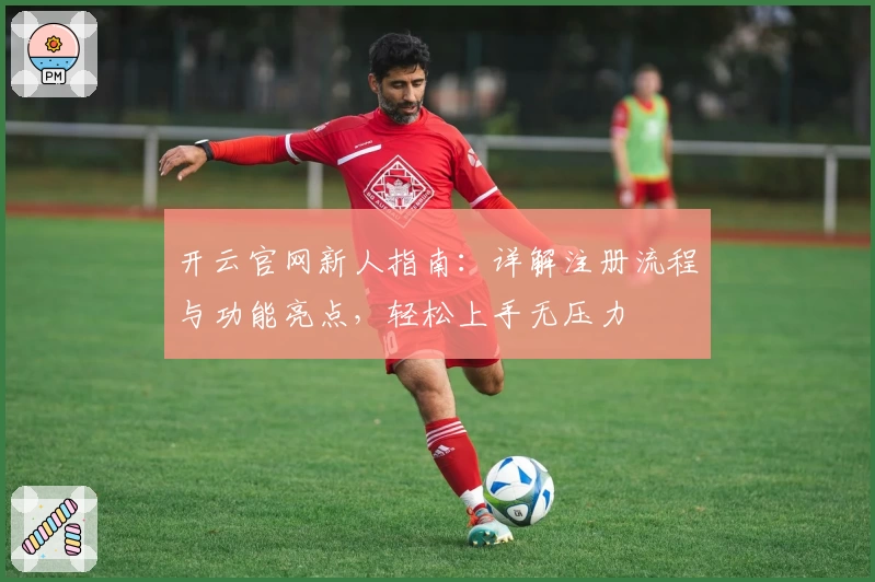 开云官网新人指南：详解注册流程与功能亮点，轻松上手无压力