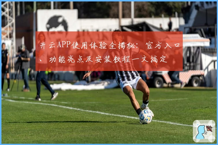 开云APP使用体验全揭秘：官方入口、功能亮点及安装教程一文搞定