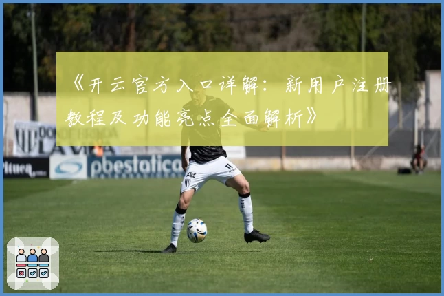 《开云官方入口详解:新用户注册教程及功能亮点全面解析》