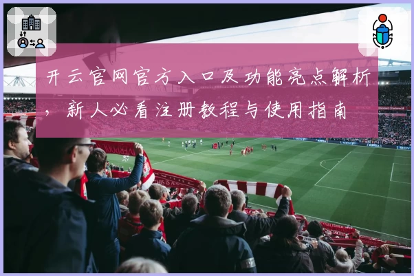 开云官网官方入口及功能亮点解析，新人必看注册教程与使用指南