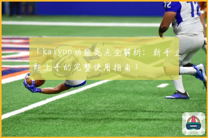 「kaiyun功能亮点全解析：新手立即上手的完整使用指南」