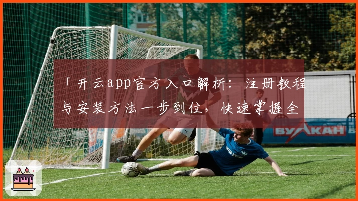 「开云app官方入口解析：注册教程与安装方法一步到位，快速掌握全新功能亮点」