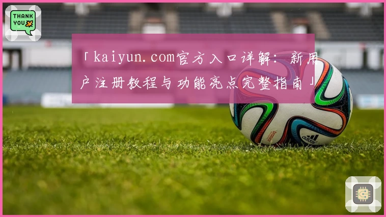 「kaiyun.com官方入口详解：新用户注册教程与功能亮点完整指南」