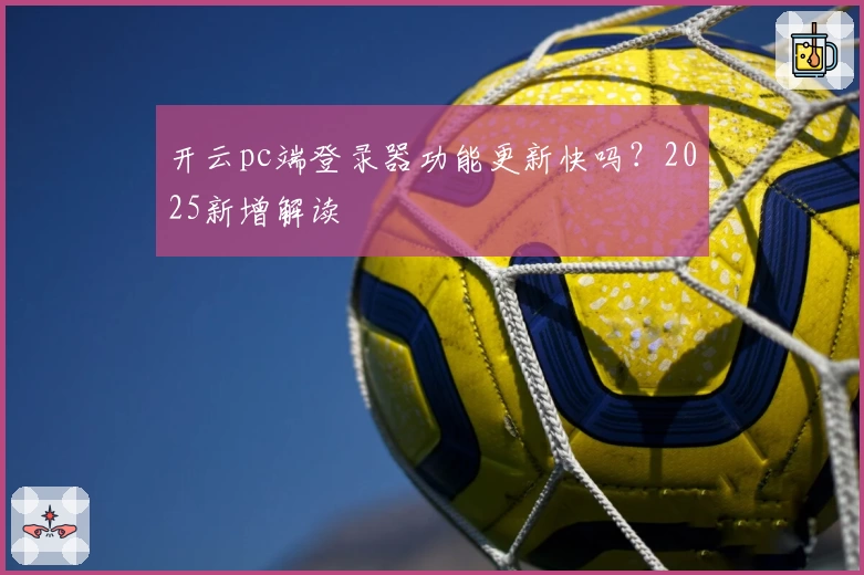 开云pc端登录器功能更新快吗？2025新增解读