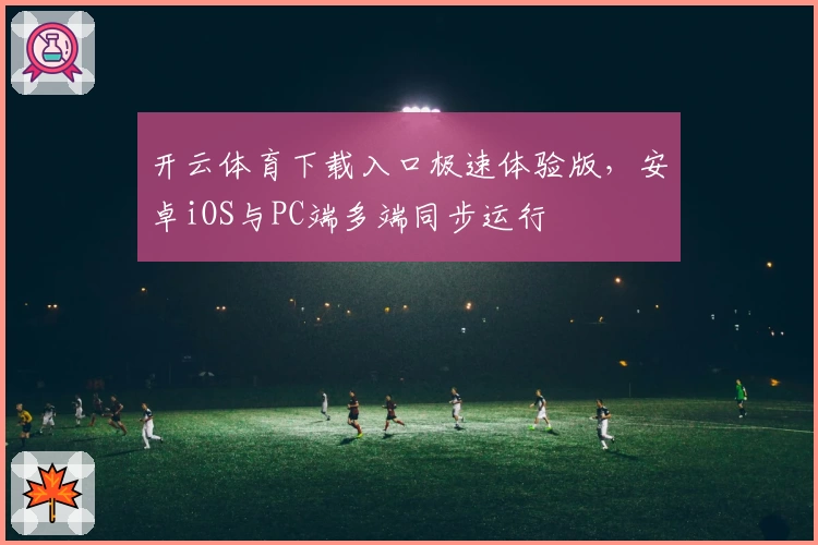 开云体育下载入口极速体验版，安卓iOS与PC端多端同步运行