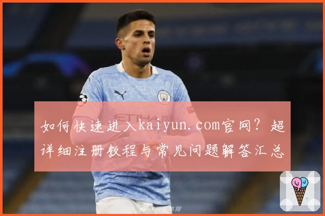 如何快速进入kaiyun.com官网?超详细注册教程与常见问题解答汇总