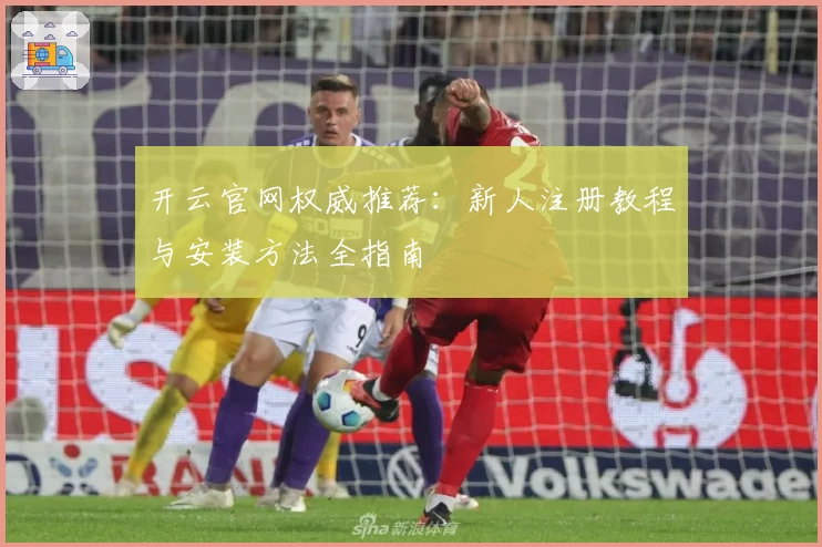 开云官网权威推荐：新人注册教程与安装方法全指南