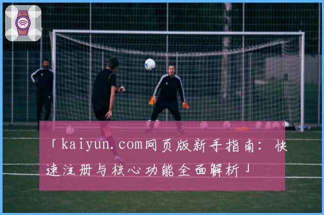 「kaiyun.com网页版新手指南：快速注册与核心功能全面解析」