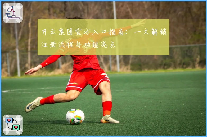 开云集团官方入口指南：一文解锁注册流程与功能亮点