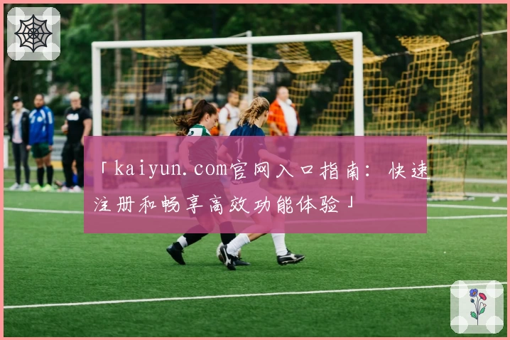 「kaiyun.com官网入口指南：快速注册和畅享高效功能体验」