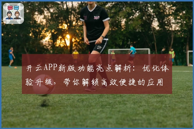 开云APP新版功能亮点解析：优化体验升级，带你解锁高效便捷的应用操作指南