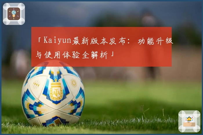 「Kaiyun最新版本发布:功能升级与使用体验全解析」