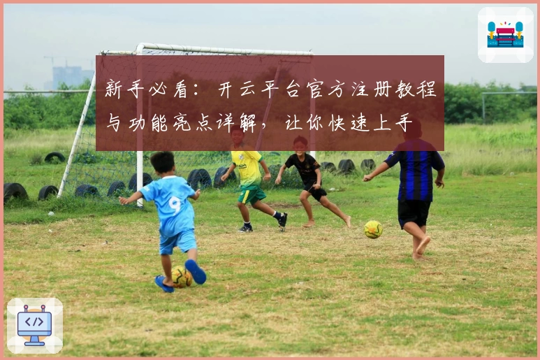 新手必看：开云平台官方注册教程与功能亮点详解，让你快速上手