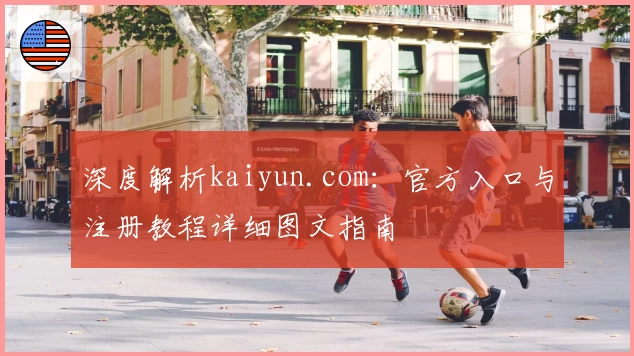 深度解析kaiyun.com：官方入口与注册教程详细图文指南