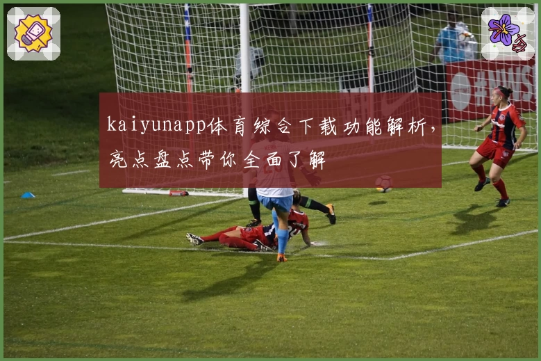 kaiyunapp体育综合下载功能解析，亮点盘点带你全面了解